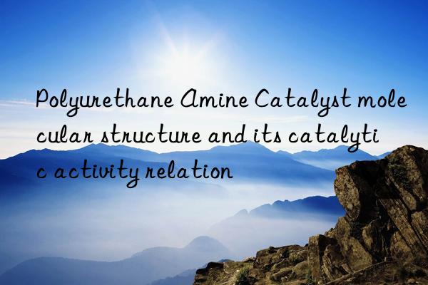 Polyurethane Amine Catalyst molecular structure and its catalytic activity relation