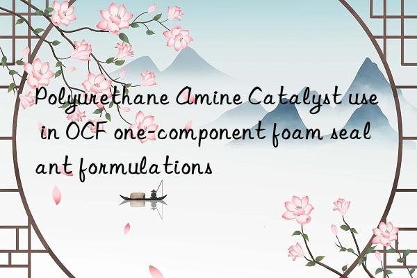 Polyurethane Amine Catalyst use in OCF one-component foam sealant formulations