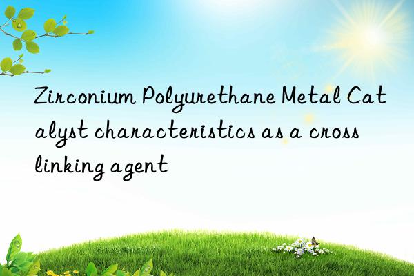 Zirconium Polyurethane Metal Catalyst characteristics as a crosslinking agent