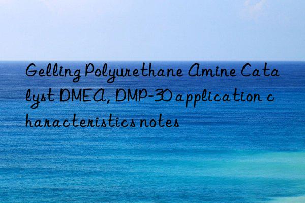 Gelling Polyurethane Amine Catalyst DMEA, DMP-30 application characteristics notes