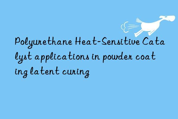 Polyurethane Heat-Sensitive Catalyst applications in powder coating latent curing