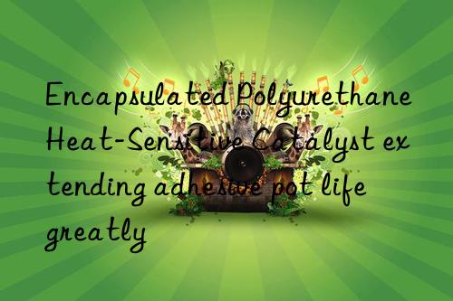 Encapsulated Polyurethane Heat-Sensitive Catalyst extending adhesive pot life greatly