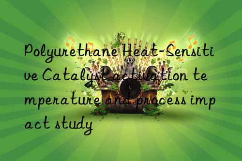 Polyurethane Heat-Sensitive Catalyst activation temperature and process impact study