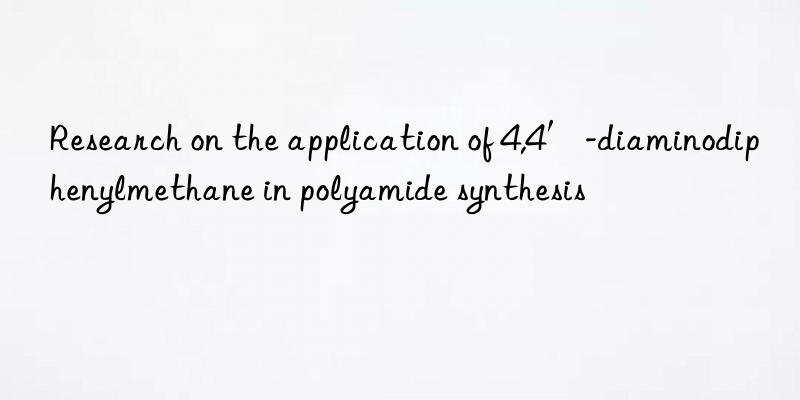 Research on the application of 4,4′-diaminodiphenylmethane in polyamide synthesis