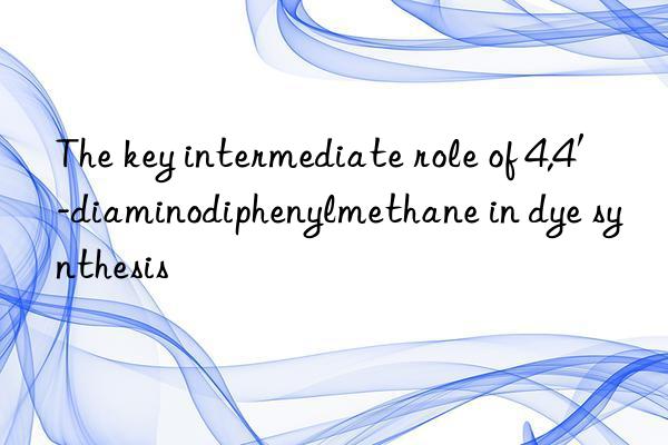 The key intermediate role of 4,4′-diaminodiphenylmethane in dye synthesis