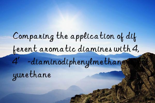 Comparing the application of different aromatic diamines with 4,4′-diaminodiphenylmethane in polyurethane
