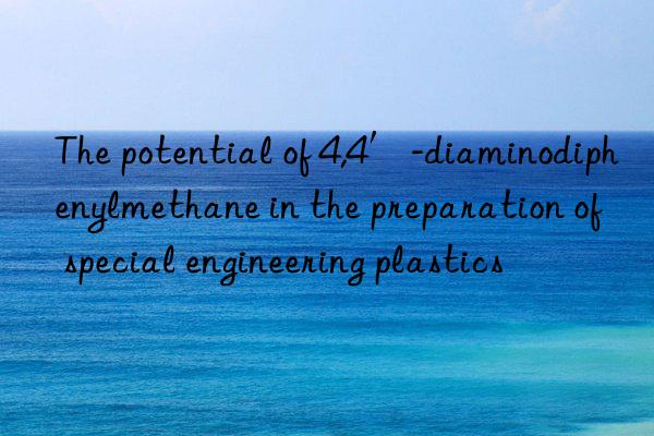 The potential of 4,4′-diaminodiphenylmethane in the preparation of special engineering plastics
