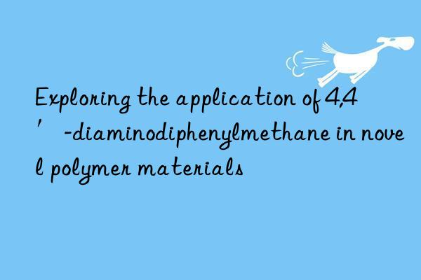 Exploring the application of 4,4′-diaminodiphenylmethane in novel polymer materials