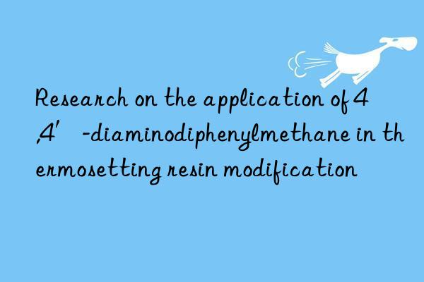 Research on the application of 4,4′-diaminodiphenylmethane in thermosetting resin modification