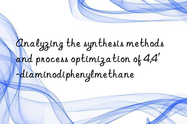 Analyzing the synthesis methods and process optimization of 4,4′-diaminodiphenylmethane