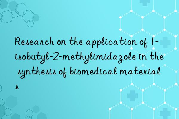 Research on the application of 1-isobutyl-2-methylimidazole in the synthesis of biomedical materials