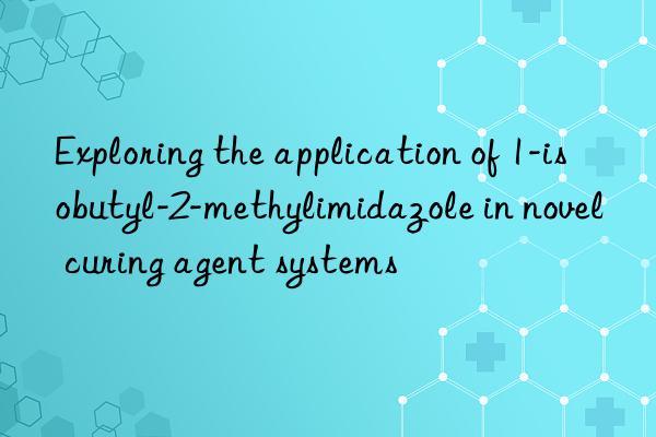 Exploring the application of 1-isobutyl-2-methylimidazole in novel curing agent systems