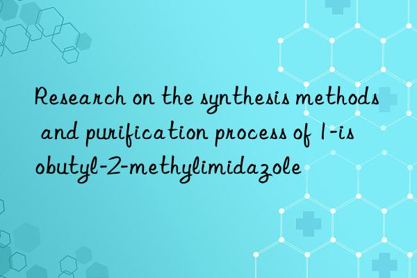 Research on the synthesis methods and purification process of 1-isobutyl-2-methylimidazole
