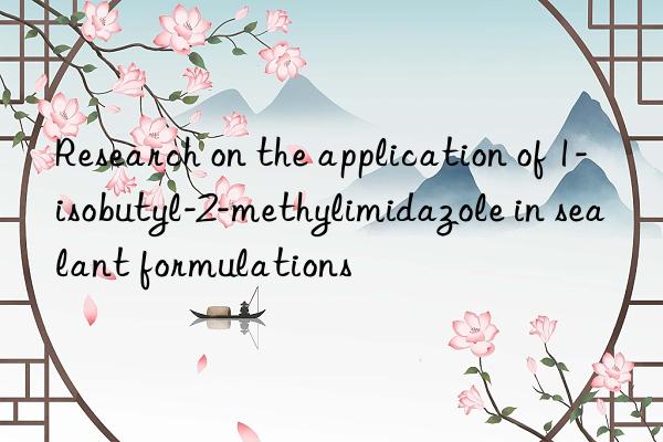 Research on the application of 1-isobutyl-2-methylimidazole in sealant formulations