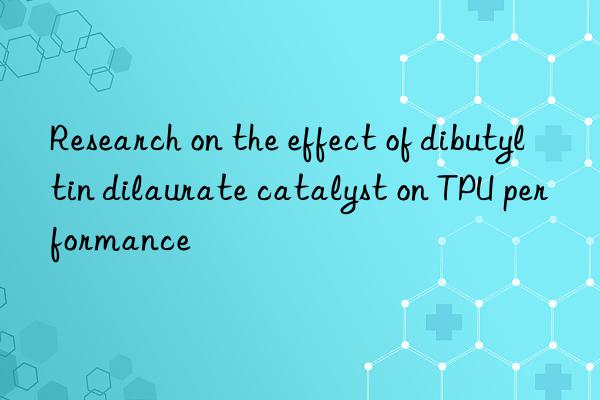 Research on the effect of dibutyltin dilaurate catalyst on TPU performance