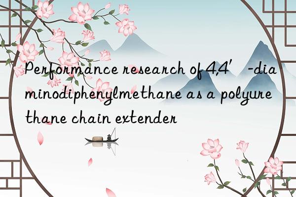 Performance research of 4,4′-diaminodiphenylmethane as a polyurethane chain extender