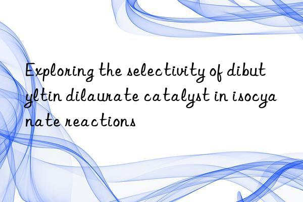 Exploring the selectivity of dibutyltin dilaurate catalyst in isocyanate reactions