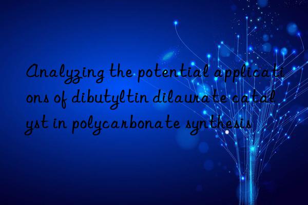 Analyzing the potential applications of dibutyltin dilaurate catalyst in polycarbonate synthesis