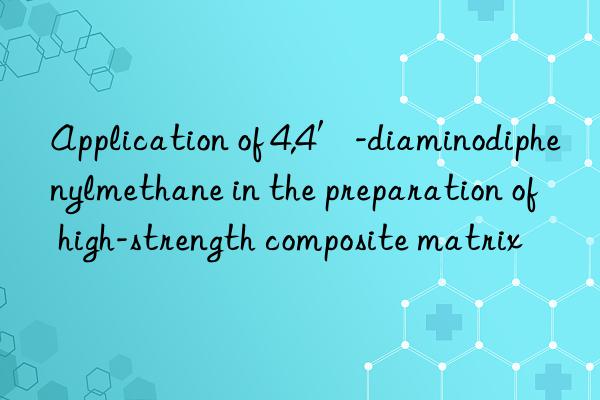 Application of 4,4′-diaminodiphenylmethane in the preparation of high-strength composite matrix