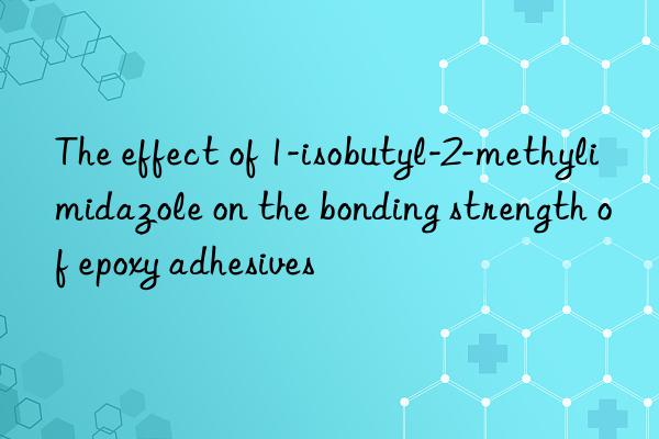The effect of 1-isobutyl-2-methylimidazole on the bonding strength of epoxy adhesives