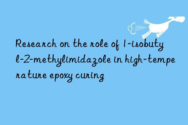 Research on the role of 1-isobutyl-2-methylimidazole in high-temperature epoxy curing