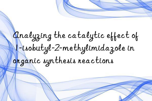 Analyzing the catalytic effect of 1-isobutyl-2-methylimidazole in organic synthesis reactions