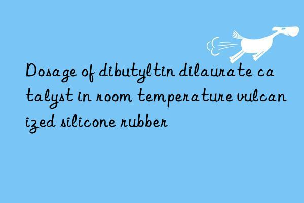 Dosage of dibutyltin dilaurate catalyst in room temperature vulcanized silicone rubber