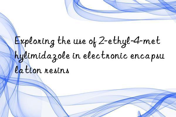 Exploring the use of 2-ethyl-4-methylimidazole in electronic encapsulation resins