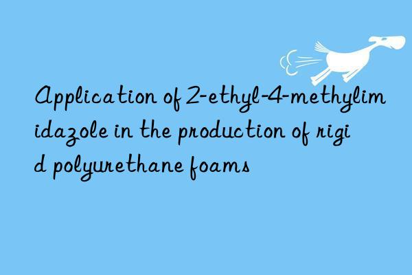 Application of 2-ethyl-4-methylimidazole in the production of rigid polyurethane foams