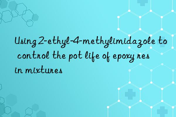 Using 2-ethyl-4-methylimidazole to control the pot life of epoxy resin mixtures