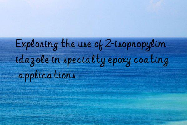 Exploring the use of 2-isopropylimidazole in specialty epoxy coating applications