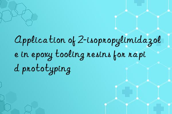 Application of 2-isopropylimidazole in epoxy tooling resins for rapid prototyping