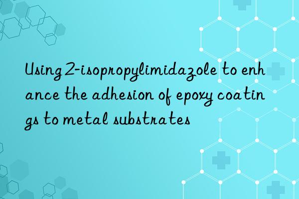 Using 2-isopropylimidazole to enhance the adhesion of epoxy coatings to metal substrates