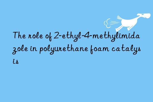 The role of 2-ethyl-4-methylimidazole in polyurethane foam catalysis