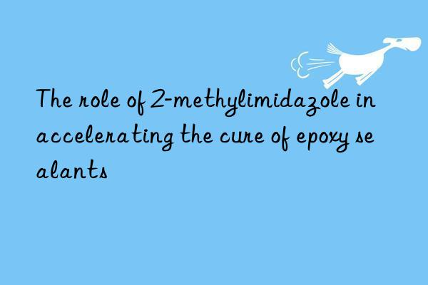 The role of 2-methylimidazole in accelerating the cure of epoxy sealants