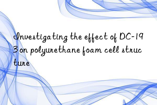 Investigating the effect of DC-193 on polyurethane foam cell structure