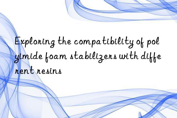 Exploring the compatibility of polyimide foam stabilizers with different resins