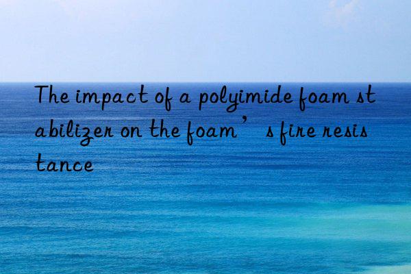 The impact of a polyimide foam stabilizer on the foam’s fire resistance