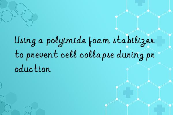Using a polyimide foam stabilizer to prevent cell collapse during production