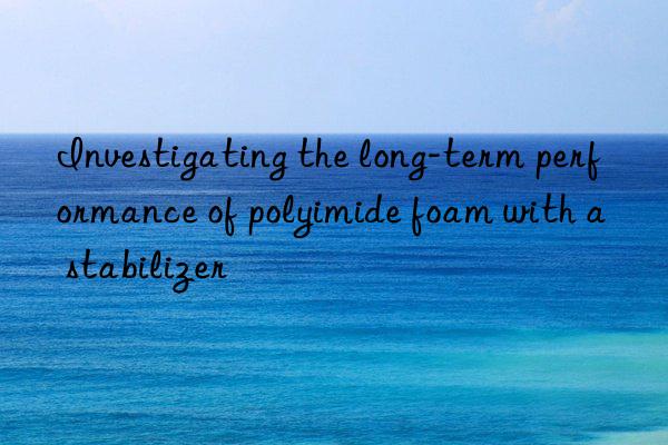 Investigating the long-term performance of polyimide foam with a stabilizer