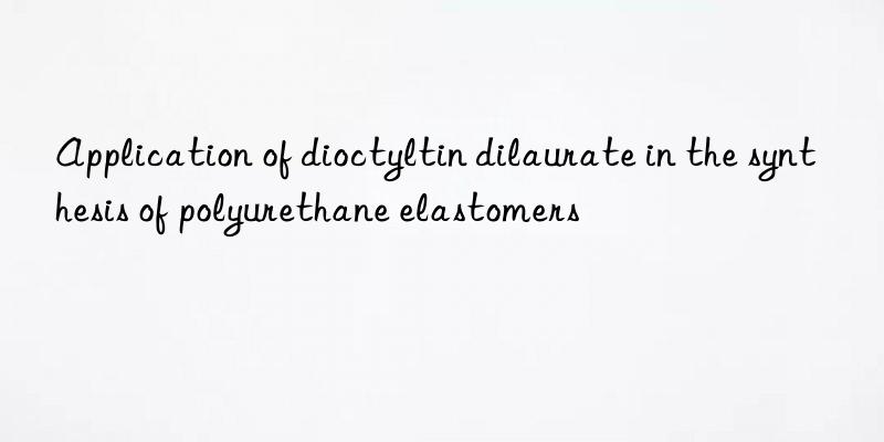 Application of dioctyltin dilaurate in the synthesis of polyurethane elastomers