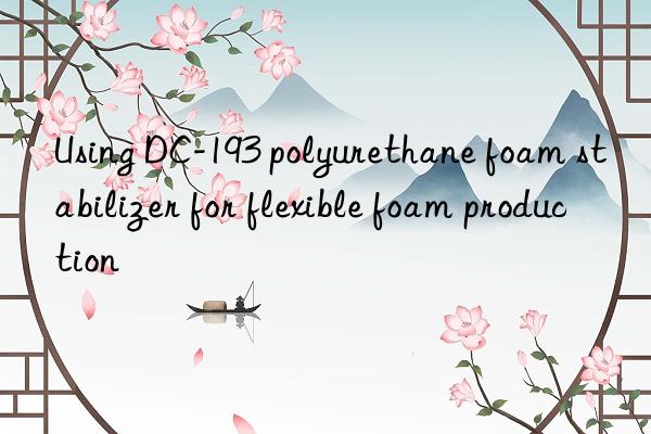 Using DC-193 polyurethane foam stabilizer for flexible foam production