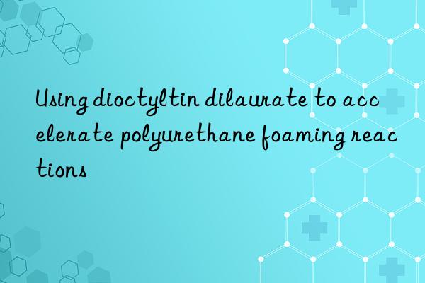 Using dioctyltin dilaurate to accelerate polyurethane foaming reactions