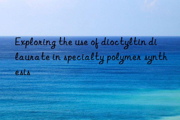 Exploring the use of dioctyltin dilaurate in specialty polymer synthesis