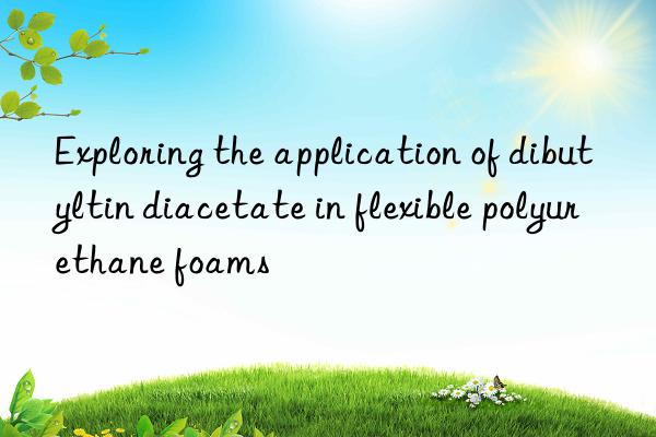 Exploring the application of dibutyltin diacetate in flexible polyurethane foams