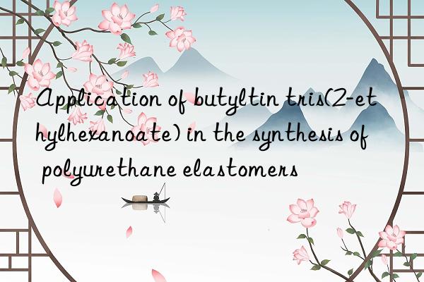 Application of butyltin tris(2-ethylhexanoate) in the synthesis of polyurethane elastomers