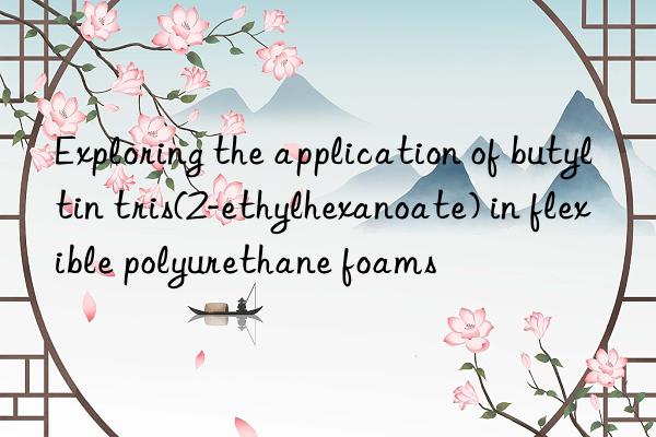 Exploring the application of butyltin tris(2-ethylhexanoate) in flexible polyurethane foams