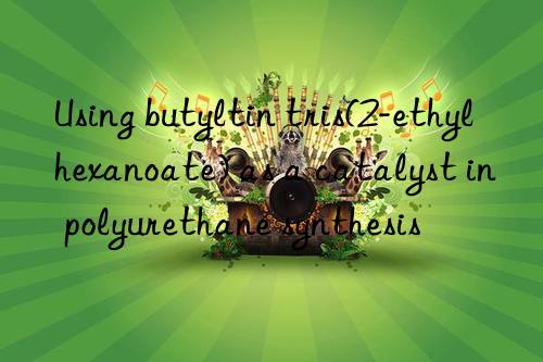 Using butyltin tris(2-ethylhexanoate) as a catalyst in polyurethane synthesis