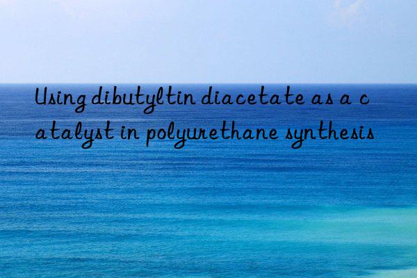 Using dibutyltin diacetate as a catalyst in polyurethane synthesis