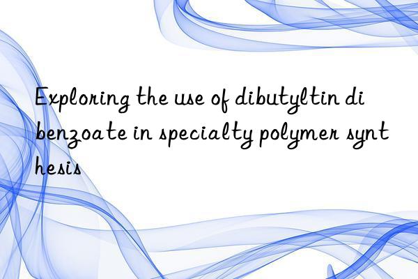 Exploring the use of dibutyltin dibenzoate in specialty polymer synthesis